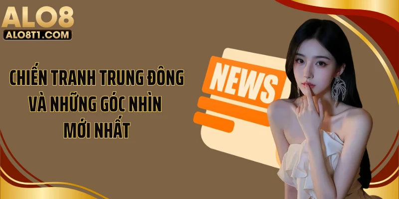 Chiến Tranh Trung Đông Và Những Góc Nhìn Mới Nhất